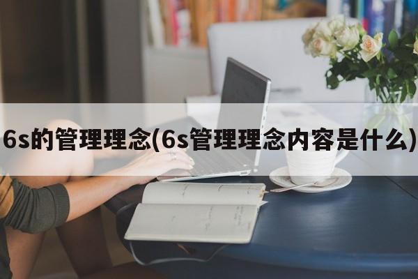 6s的管理理念(6s管理理念内容是什么)